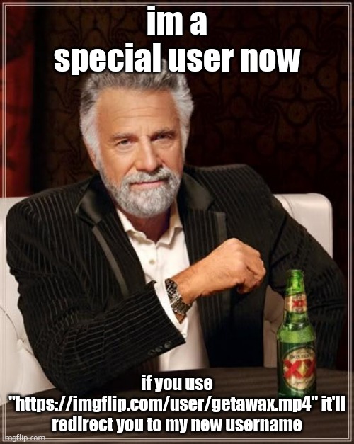 https://imgflip.com/user/getawax.mp4 | im a special user now; if you use "https://imgflip.com/user/getawax.mp4" it'll redirect you to my new username | image tagged in memes,the most interesting man in the world | made w/ Imgflip meme maker