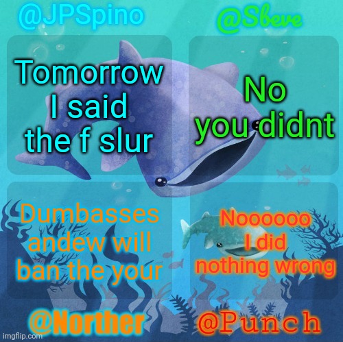 Spino, sbeve, norther, punch shared temp | Tomorrow I said the f slur; No you didnt; Noooooo I did nothing wrong; Dumbasses andew will ban the your | image tagged in spino sbeve norther punch shared temp | made w/ Imgflip meme maker