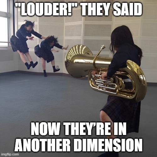 lowder | "LOUDER!" THEY SAID; NOW THEY’RE IN ANOTHER DIMENSION | image tagged in memes | made w/ Imgflip meme maker