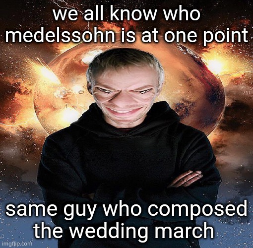 goofy ahh master | we all know who medelssohn is at one point; same guy who composed the wedding march | image tagged in goofy ahh master | made w/ Imgflip meme maker