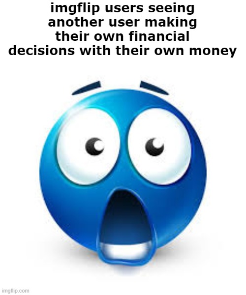 let em be smh (the times i had it were only gifted to me) | imgflip users seeing another user making their own financial decisions with their own money | image tagged in shocked blue guy | made w/ Imgflip meme maker