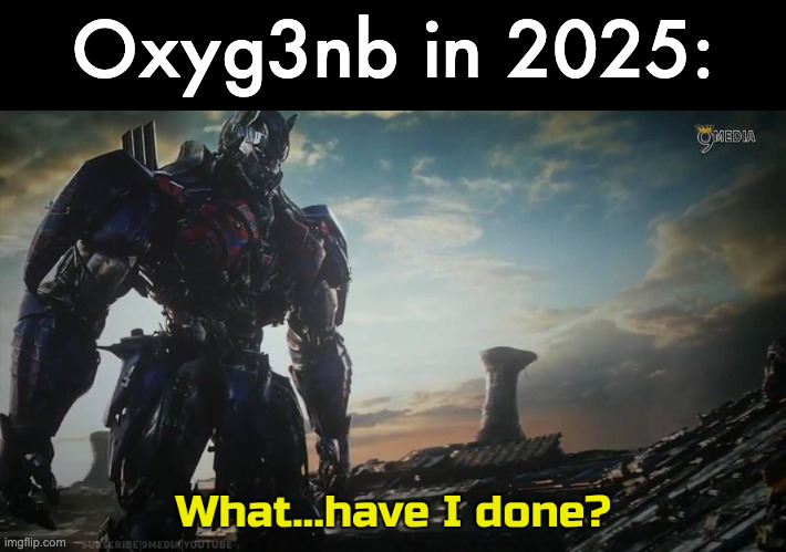 Optimus Prime what have I done | Oxyg3nb in 2025: | image tagged in optimus prime what have i done | made w/ Imgflip meme maker