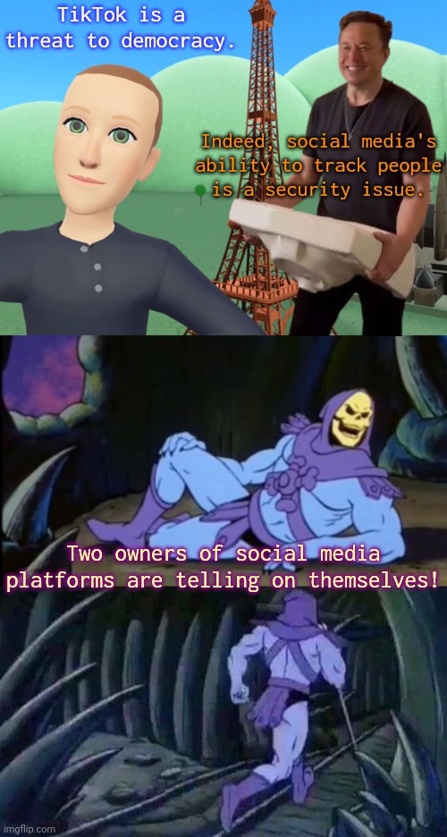 It takes one to know one. | TikTok is a threat to democracy. Indeed, social media's
ability to track people
is a security issue. Two owners of social media
platforms are telling on themselves! | image tagged in mark zuckerberg metaverse,uncomfortable truth skeletor,facebook,twitter,privacy | made w/ Imgflip meme maker