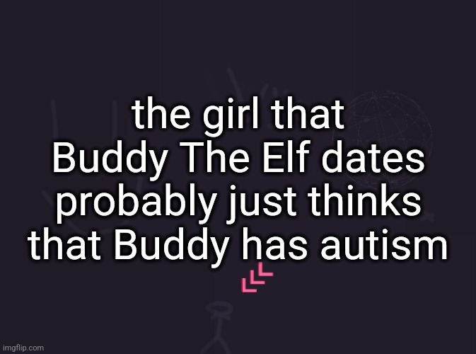 vik's image | the girl that Buddy The Elf dates probably just thinks that Buddy has autism | image tagged in vik's image | made w/ Imgflip meme maker