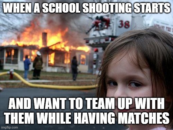 This is so real | WHEN A SCHOOL SHOOTING STARTS; AND WANT TO TEAM UP WITH THEM WHILE HAVING MATCHES | image tagged in memes,disaster girl | made w/ Imgflip meme maker