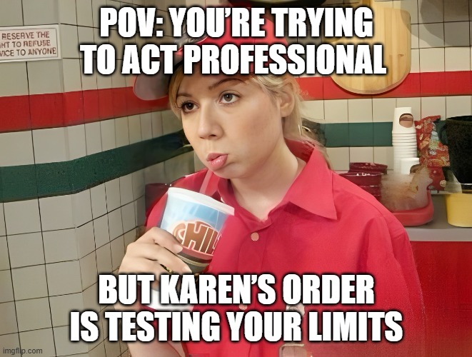 Karen’s order | POV: YOU’RE TRYING TO ACT PROFESSIONAL; BUT KAREN’S ORDER IS TESTING YOUR LIMITS | image tagged in memes | made w/ Imgflip meme maker