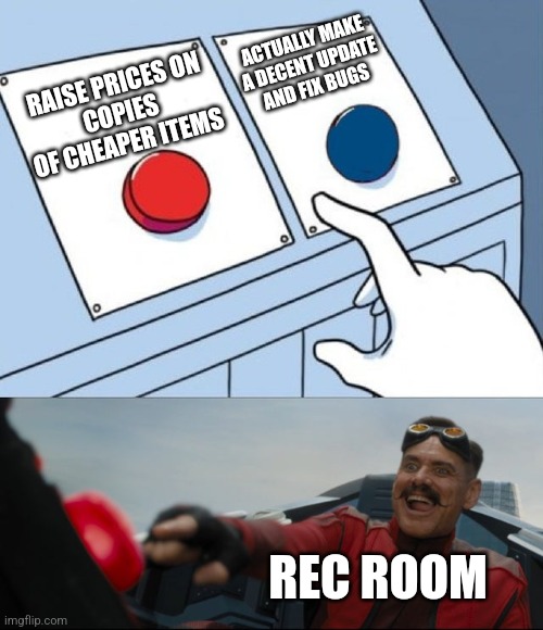 Robotnik Button | ACTUALLY MAKE A DECENT UPDATE
AND FIX BUGS; RAISE PRICES ON
COPIES OF CHEAPER ITEMS; REC ROOM | image tagged in robotnik button | made w/ Imgflip meme maker