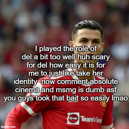 Ronaldo | I played the role of del a bit too well huh scary for del how easy it is for me to just like take her identity  now comment absolute cinema and msmg is dumb asf you guys took that bait so easily lmao | image tagged in ronaldo | made w/ Imgflip meme maker