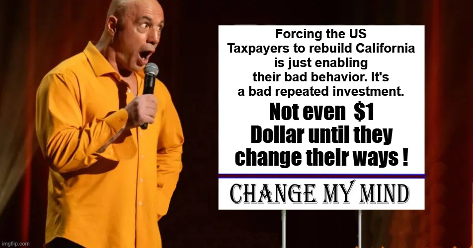 Not 1 red Cent until they shut down the Crazy Environmentalists ! | Forcing the US Taxpayers to rebuild California is just enabling their bad behavior. It's a bad repeated investment. Not even  $1 Dollar until they change their ways ! | image tagged in change my mind - joe rogan | made w/ Imgflip meme maker