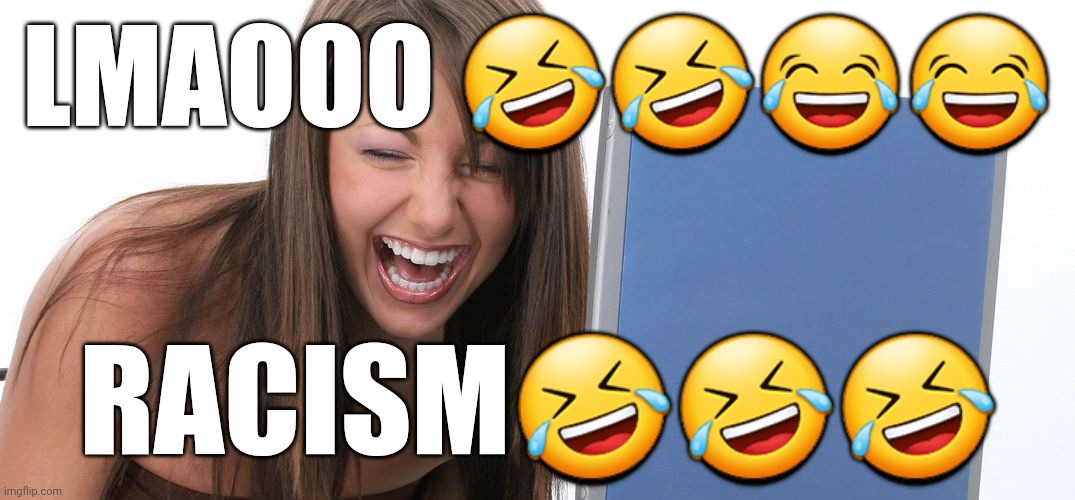 Laughing Woman | LMAOOO 🤣🤣😂😂; RACISM🤣🤣🤣 | image tagged in laughing woman | made w/ Imgflip meme maker