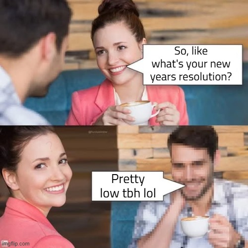 Low quality meme | So, like what's your new years resolution? ? Pretty low tbh lol | image tagged in memes,pun i guess,jk im not funny | made w/ Imgflip meme maker