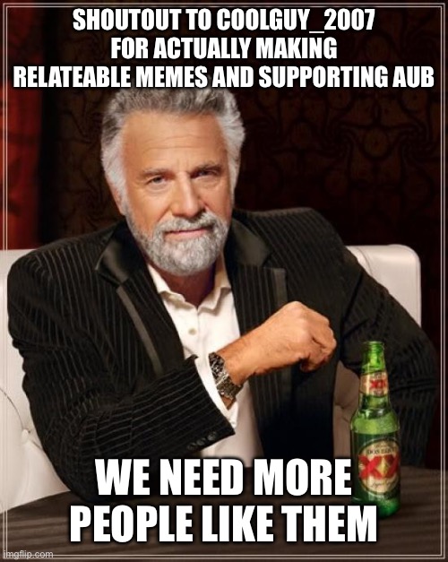 Idk what title just good job | SHOUTOUT TO COOLGUY_2007 FOR ACTUALLY MAKING RELATEABLE MEMES AND SUPPORTING AUB; WE NEED MORE PEOPLE LIKE THEM | image tagged in memes,the most interesting man in the world,coolguy_2007 | made w/ Imgflip meme maker