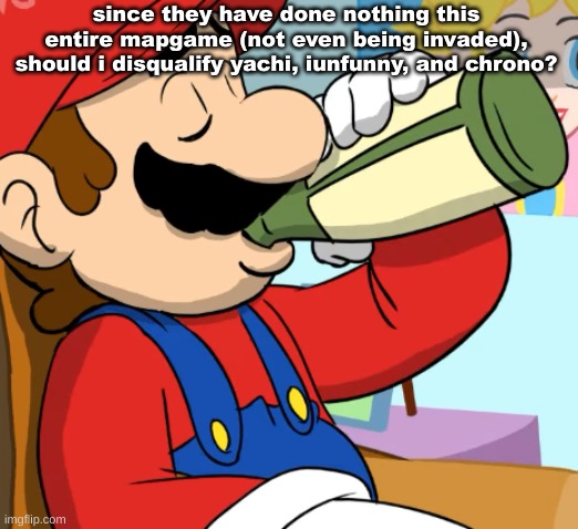 mario drinking | since they have done nothing this entire mapgame (not even being invaded), should i disqualify yachi, iunfunny, and chrono? | image tagged in mario drinking | made w/ Imgflip meme maker