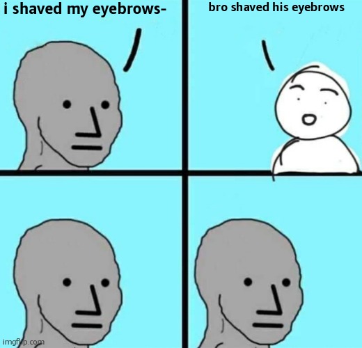 I shaved my eyebrows without text | i shaved my eyebrows-; bro shaved his eyebrows | image tagged in i shaved my eyebrows without text | made w/ Imgflip meme maker