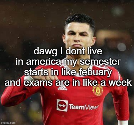 Ronaldo | dawg I dont live in america my semester starts in like febuary and exams are in like a week | image tagged in ronaldo | made w/ Imgflip meme maker