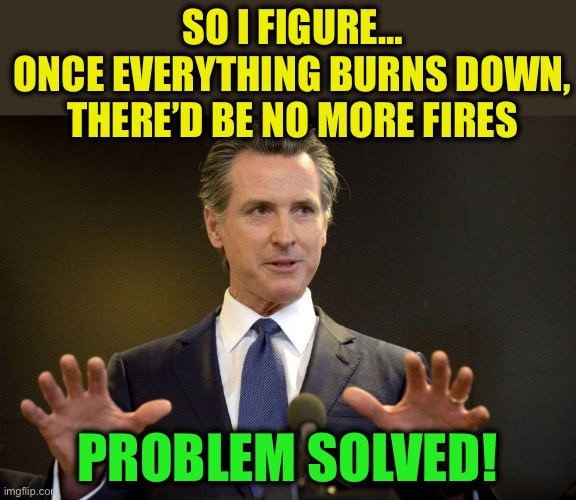 SO I FIGURE…
ONCE EVERYTHING BURNS DOWN,
THERE’D BE NO MORE FIRES PROBLEM SOLVED! | image tagged in gov gavin newsom | made w/ Imgflip meme maker