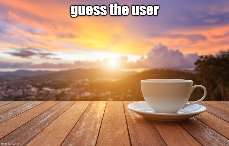 sunrise coffee | guess the user | image tagged in sunrise coffee | made w/ Imgflip meme maker