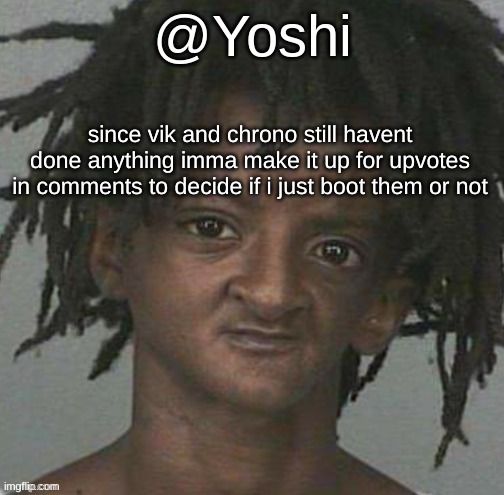 yoshi's cursed mugshot temp | since vik and chrono still havent done anything imma make it up for upvotes in comments to decide if i just boot them or not | image tagged in yoshi's cursed mugshot temp | made w/ Imgflip meme maker