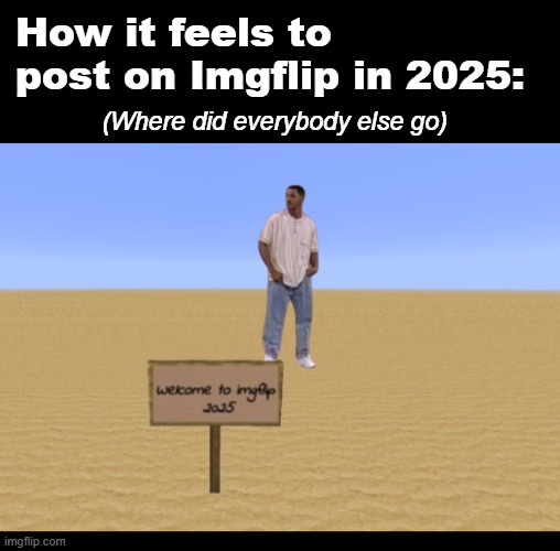 Where is everyone?????? I am all alone here :'( | How it feels to post on Imgflip in 2025:; (Where did everybody else go) | made w/ Imgflip meme maker
