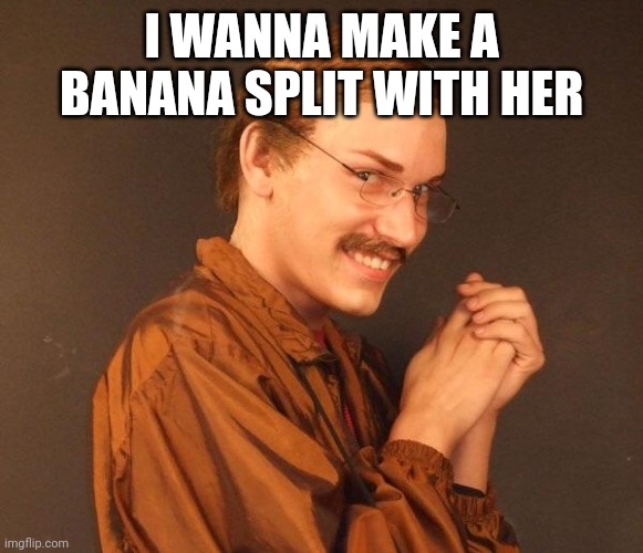 I WANNA MAKE A BANANA SPLIT WITH HER | image tagged in creepy guy | made w/ Imgflip meme maker