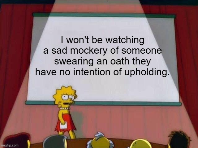 Lisa Simpson's Presentation | I won't be watching a sad mockery of someone swearing an oath they have no intention of upholding. | image tagged in lisa simpson's presentation,trump inauguration | made w/ Imgflip meme maker