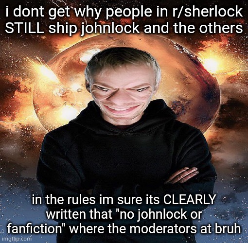 goofy ahh master | i dont get why people in r/sherlock STILL ship johnlock and the others; in the rules im sure its CLEARLY written that "no johnlock or fanfiction" where the moderators at bruh | image tagged in goofy ahh master | made w/ Imgflip meme maker