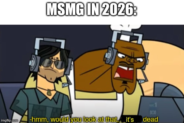 Hmm, Would You Look At That, They're Dead | MSMG IN 2026:; it’s | image tagged in hmm would you look at that they're dead | made w/ Imgflip meme maker