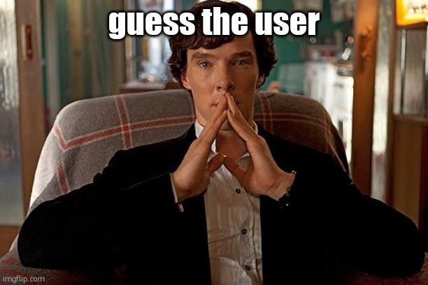 hint: the user is a gimmick and is very rude in the lgbtqia stream. there are also other account like him | guess the user | image tagged in sherlock | made w/ Imgflip meme maker