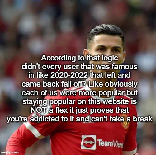 Ronaldo | According to that logic didn't every user that was famous in like 2020-2022 that left and came back fall off? Like obviously each of us were more popular but staying popular on this website is NOT a flex it just proves that you're addicted to it and can't take a break | image tagged in ronaldo | made w/ Imgflip meme maker