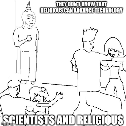 They don't know | THEY DON'T KNOW THAT RELIGIOUS CAN ADVANCE TECHNOLOGY; SCIENTISTS AND RELIGIOUS | image tagged in they don't know,religion,technology,science,religious,scientist | made w/ Imgflip meme maker