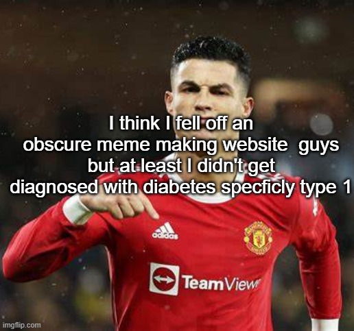 Ronaldo | I think I fell off an obscure meme making website  guys but at least I didn't get diagnosed with diabetes specficly type 1 | image tagged in ronaldo | made w/ Imgflip meme maker