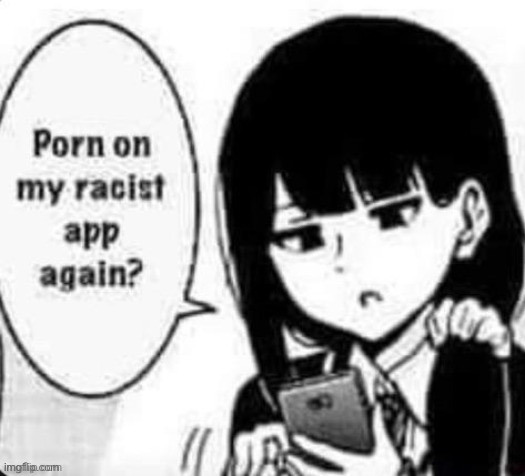 :/ | image tagged in porn on my racist app again | made w/ Imgflip meme maker