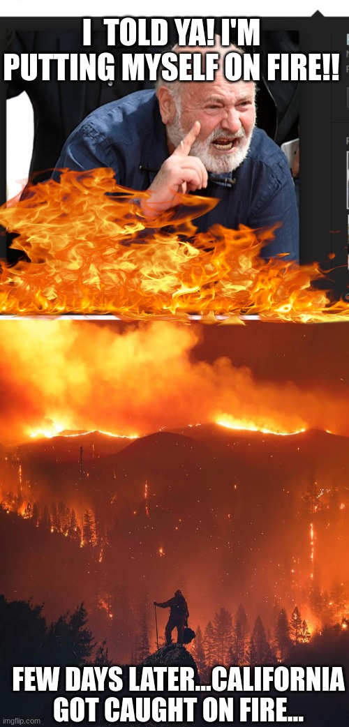 Rob catches himself on fire... | I  TOLD YA! I'M PUTTING MYSELF ON FIRE!! FEW DAYS LATER...CALIFORNIA GOT CAUGHT ON FIRE... | image tagged in rob reiner meme 1,california wildfire | made w/ Imgflip meme maker