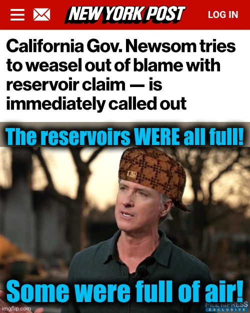 Lying, rat-f*ck weasel P.O.S. | The reservoirs WERE all full! Some were full of air! | image tagged in memes,gavin newsom,california,incompetence,lies,reservoirs | made w/ Imgflip meme maker