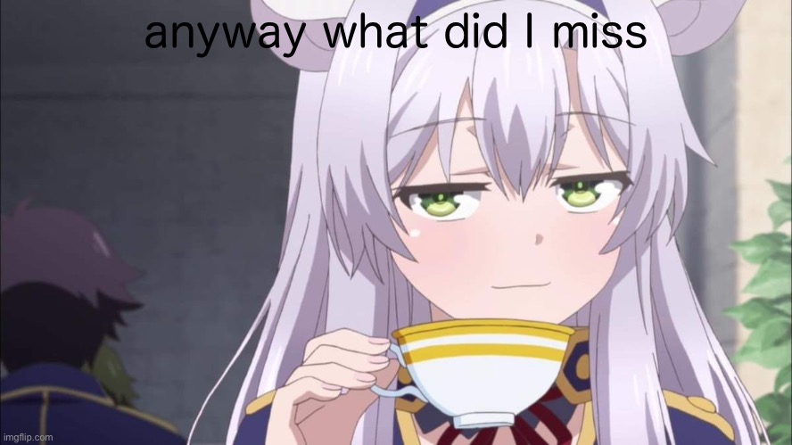 Anime girl sipping tea | anyway what did I miss | image tagged in anime girl sipping tea | made w/ Imgflip meme maker