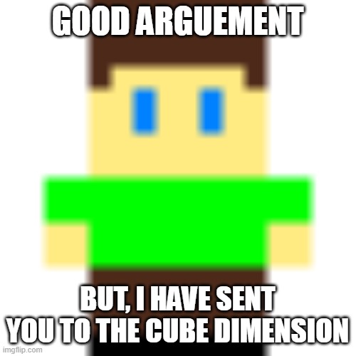 GOOD ARGUEMENT BUT, I HAVE SENT YOU TO THE CUBE DIMENSION | image tagged in ion cubed | made w/ Imgflip meme maker