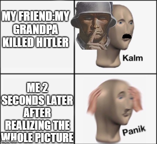 grandpa was a hero in a different way | MY FRIEND:MY GRANDPA KILLED HITLER; ME 2 SECONDS LATER AFTER REALIZING THE WHOLE PICTURE | image tagged in kalm panik | made w/ Imgflip meme maker