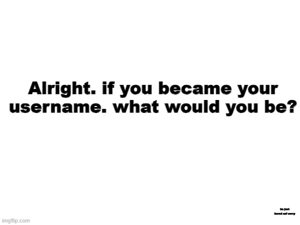 sorry folks | Alright. if you became your username. what would you be? im just bored asf sorry | image tagged in sorry | made w/ Imgflip meme maker