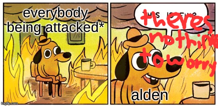 This Is Fine | everybody being attacked*; alden | image tagged in memes,this is fine | made w/ Imgflip meme maker