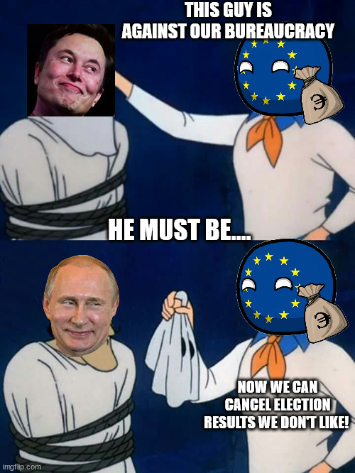 Elon Musk is Vladimir Putin right? | THIS GUY IS AGAINST OUR BUREAUCRACY; HE MUST BE.... NOW WE CAN CANCEL ELECTION RESULTS WE DON'T LIKE! | image tagged in scooby doo mask reveal,memes,politics,european union,elon musk,vladimir putin | made w/ Imgflip meme maker