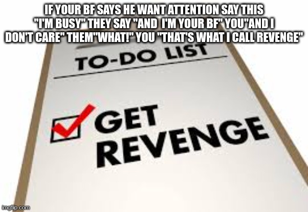 IF YOUR BF SAYS HE WANT ATTENTION SAY THIS "I'M BUSY" THEY SAY "AND  I'M YOUR BF" YOU"AND I DON'T CARE" THEM"WHAT!" YOU "THAT'S WHAT I CALL REVENGE" | made w/ Imgflip meme maker