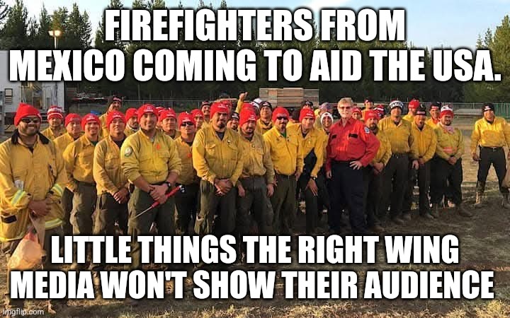 Thank you Mexico! | FIREFIGHTERS FROM MEXICO COMING TO AID THE USA. LITTLE THINGS THE RIGHT WING MEDIA WON'T SHOW THEIR AUDIENCE | image tagged in maga,donald trump,trump supporter,nevertrump,nevertrump meme,conservative | made w/ Imgflip meme maker
