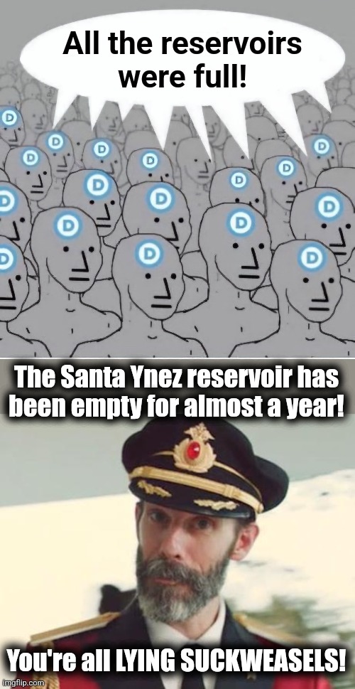 The latest lie from lib central | All the reservoirs
were full! The Santa Ynez reservoir has
been empty for almost a year! You're all LYING SUCKWEASELS! | image tagged in npc democrat template with speech bubble,captain obvious,memes,reservoirs,lies,democrats | made w/ Imgflip meme maker