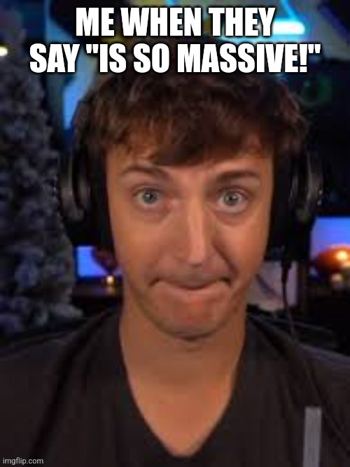 Massive | ME WHEN THEY SAY "IS SO MASSIVE!" | image tagged in massive | made w/ Imgflip meme maker