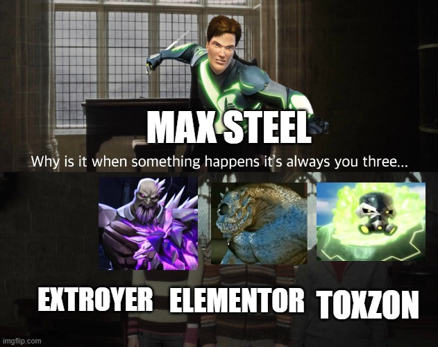 It's mostly these three, max steel | MAX STEEL; TOXZON; EXTROYER; ELEMENTOR | image tagged in why when something happens it's always you three,max steel,extroyer,elementor,toxzon,problems | made w/ Imgflip meme maker