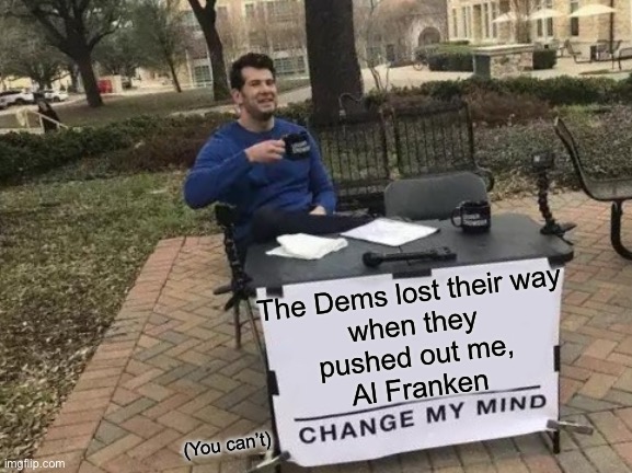 Me, Al Franken | The Dems lost their way
 when they 
pushed out me,
Al Franken; (You can’t) | image tagged in memes,change my mind | made w/ Imgflip meme maker