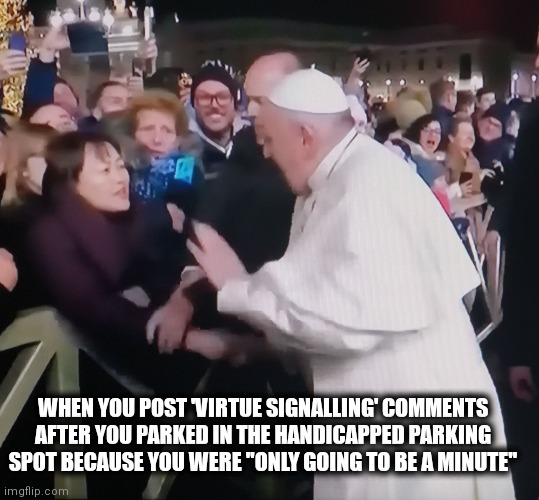 Virtue villain | WHEN YOU POST 'VIRTUE SIGNALLING' COMMENTS AFTER YOU PARKED IN THE HANDICAPPED PARKING SPOT BECAUSE YOU WERE "ONLY GOING TO BE A MINUTE" | image tagged in pope slap | made w/ Imgflip meme maker