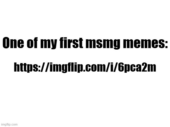 Im gon repost | One of my first msmg memes:; https://imgflip.com/i/6pca2m | image tagged in blank white template | made w/ Imgflip meme maker