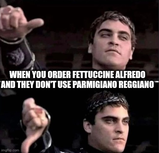 Alfredo | WHEN YOU ORDER FETTUCCINE ALFREDO AND THEY DON'T USE PARMIGIANO REGGIANO | image tagged in gladiator thumbs down | made w/ Imgflip meme maker