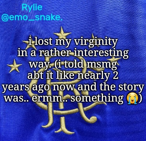 Emosnake's Rangers FC temp | i lost my virginity in a rather interesting way. (i told msmg abt it like nearly 2 years ago now and the story was.. ermm.. something 😭) | image tagged in emosnake's rangers fc temp | made w/ Imgflip meme maker